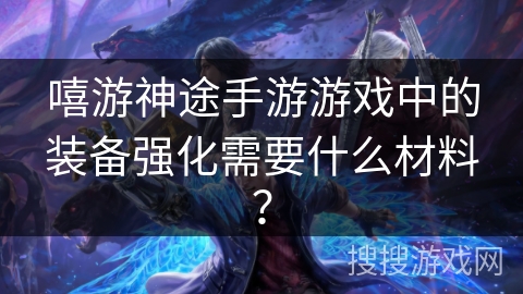 嘻游神途手游游戏中的装备强化需要什么材料？