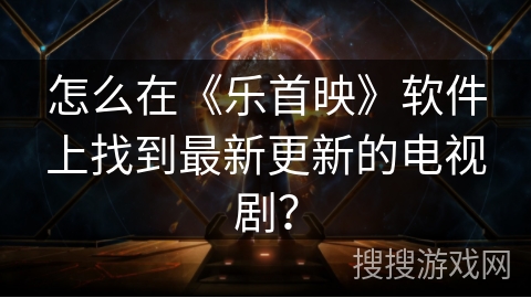 怎么在《乐首映》软件上找到最新更新的电视剧？