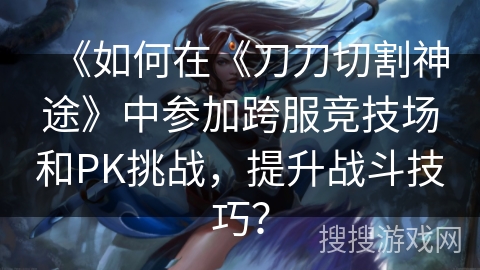 《如何在《刀刀切割神途》中参加跨服竞技场和PK挑战，提升战斗技巧？