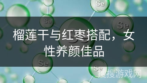 榴莲干与红枣搭配，女性养颜佳品