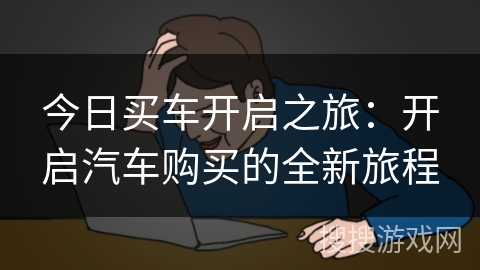 今日买车开启之旅：开启汽车购买的全新旅程