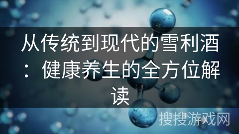 从传统到现代的雪利酒：健康养生的全方位解读