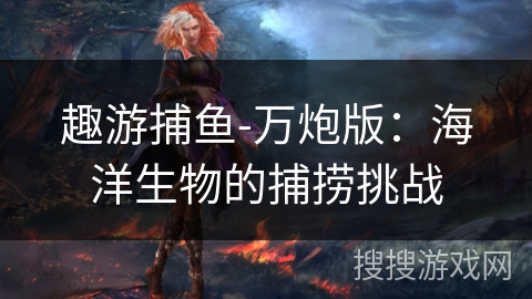 趣游捕鱼-万炮版:海洋生物的捕捞挑战 趣游捕鱼-万炮版:海洋生物的捕捞挑战