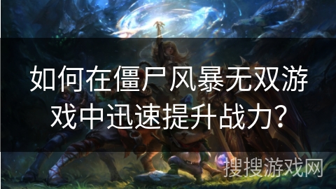 如何在僵尸风暴无双游戏中迅速提升战力？