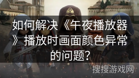 如何解决《午夜播放器》播放时画面颜色异常的问题？