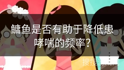 鳙鱼是否有助于降低患哮喘的频率？