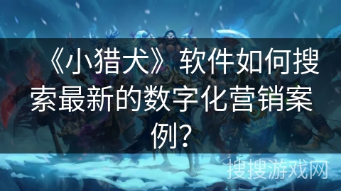 《小猎犬》软件如何搜索最新的数字化营销案例？