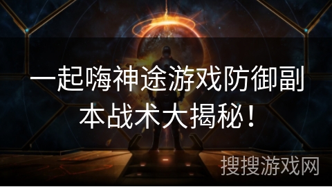 一起嗨神途游戏防御副本战术大揭秘！