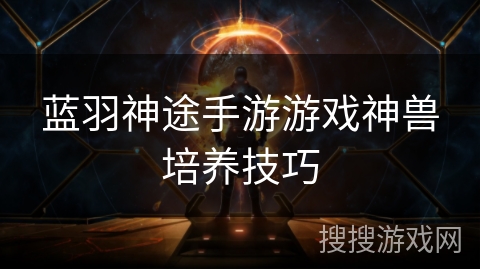 蓝羽神途手游游戏神兽培养技巧