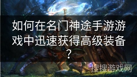 如何在名门神途手游游戏中迅速获得高级装备? 如何在名门神途手游游戏中迅速获得高级装备?