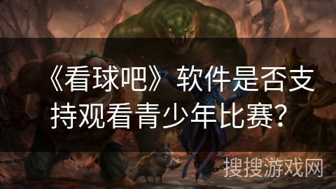 《看球吧》软件是否支持观看青少年比赛？