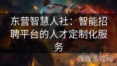 东营智慧人社：智能招聘平台的人才定制化服务