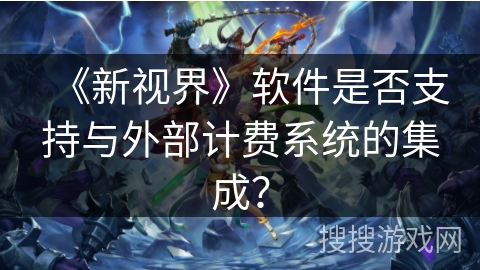 《新视界》软件是否支持与外部计费系统的集成？