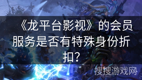 《龙平台影视》的会员服务是否有特殊身份折扣？