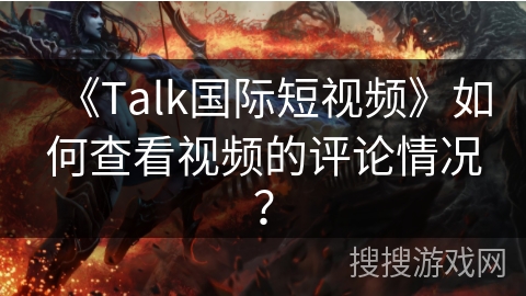《Talk国际短视频》如何查看视频的评论情况？