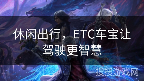 休闲出行，ETC车宝让驾驶更智慧