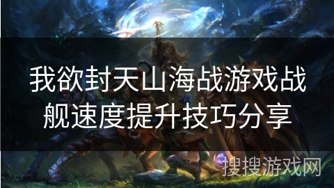 我欲封天山海战游戏战舰速度提升技巧分享