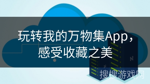 玩转我的万物集App,感受收藏之美 玩转我的万物集App,感受收藏之美
