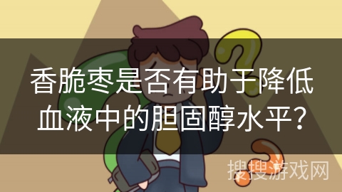 香脆枣是否有助于降低血液中的胆固醇水平？
