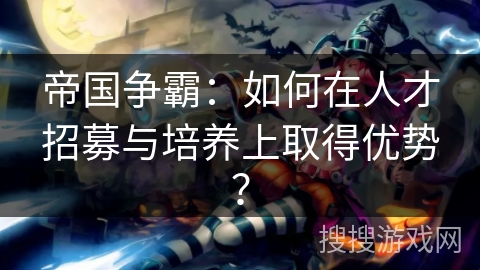 帝国争霸：如何在人才招募与培养上取得优势？