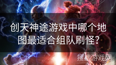 创天神途游戏中哪个地图最适合组队刷怪？