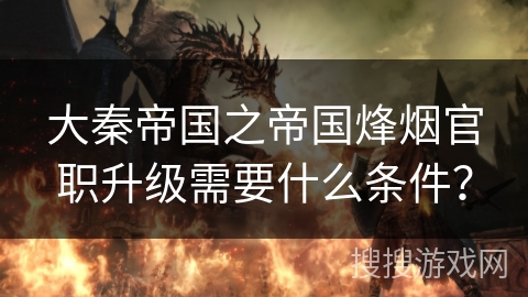 大秦帝国之帝国烽烟官职升级需要什么条件？