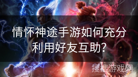 情怀神途手游如何充分利用好友互助？