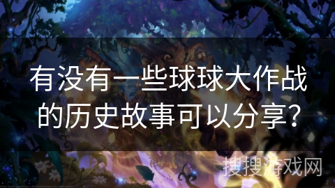 有没有一些球球大作战的历史故事可以分享？