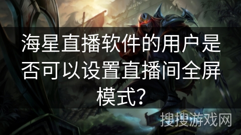 海星直播软件的用户是否可以设置直播间全屏模式？