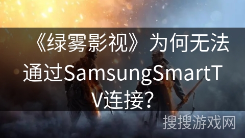 《绿雾影视》为何无法通过SamsungSmartTV连接？