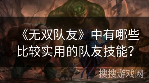 《无双队友》中有哪些比较实用的队友技能? 《无双队友》中有哪些比较实用的队友技能?