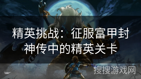 精英挑战：征服富甲封神传中的精英关卡