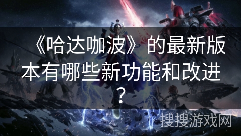 《哈达咖波》的最新版本有哪些新功能和改进？