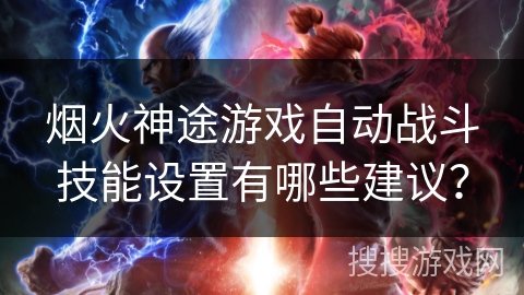 烟火神途游戏自动战斗技能设置有哪些建议？