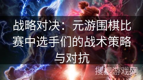 战略对决：元游围棋比赛中选手们的战术策略与对抗