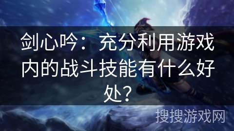 剑心吟：充分利用游戏内的战斗技能有什么好处？