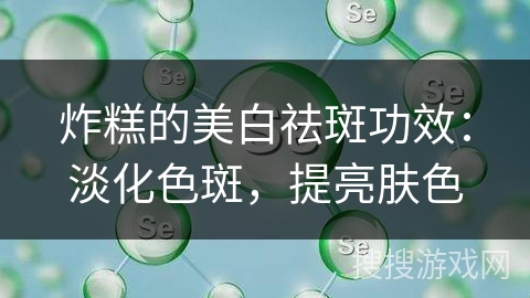 炸糕的美白祛斑功效：淡化色斑，提亮肤色