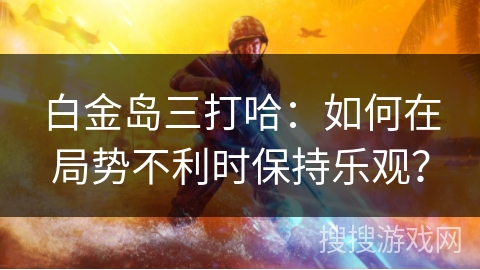 白金岛三打哈：如何在局势不利时保持乐观？