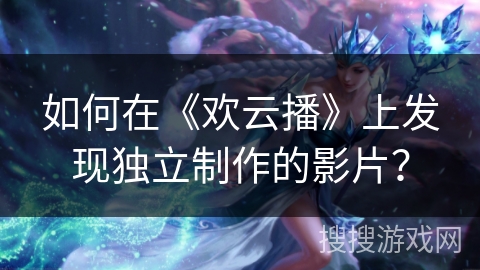 如何在《欢云播》上发现独立制作的影片？