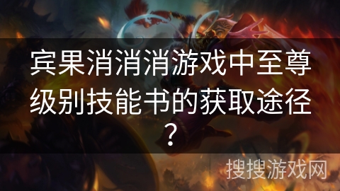 宾果消消消游戏中至尊级别技能书的获取途径？