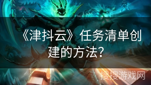 《津抖云》任务清单创建的方法？