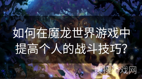 如何在魔龙世界游戏中提高个人的战斗技巧？