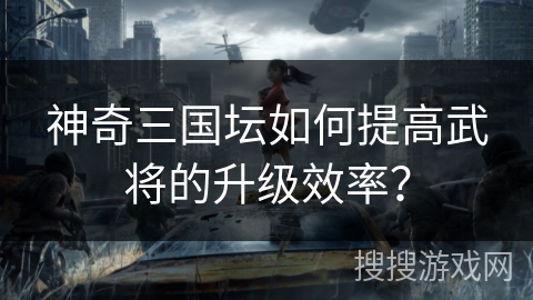 神奇三国坛如何提高武将的升级效率？