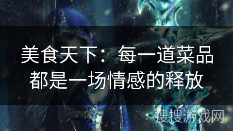 美食天下：每一道菜品都是一场情感的释放