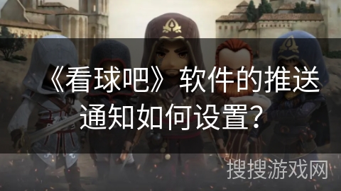 《看球吧》软件的推送通知如何设置? 《看球吧》软件的推送通知如何设置?