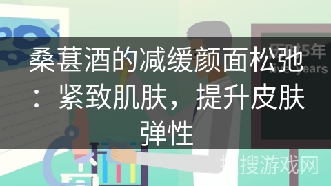 桑葚酒的减缓颜面松弛：紧致肌肤，提升皮肤弹性