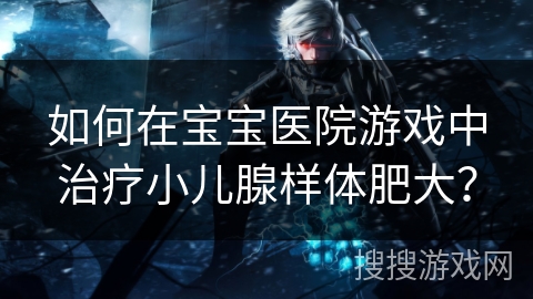 如何在宝宝医院游戏中治疗小儿腺样体肥大？