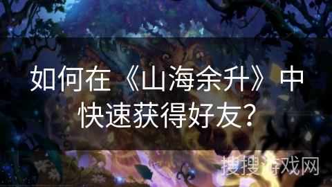 如何在《山海余升》中快速获得好友？
