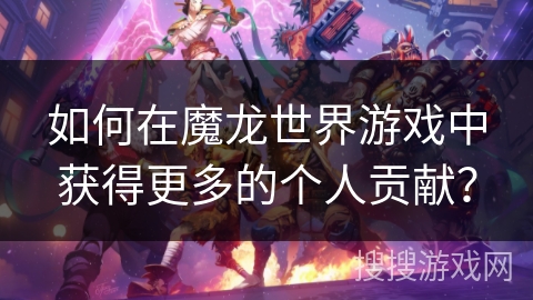 如何在魔龙世界游戏中获得更多的个人贡献？