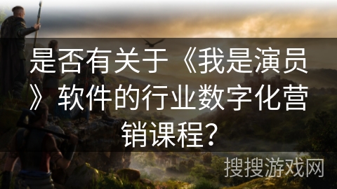 是否有关于《我是演员》软件的行业数字化营销课程？